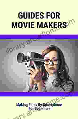 Guides For Movie Makers: Making Films By Smartphone For Beginners