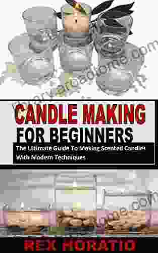 CANDLE MAKING FOR BEGINNERS: The Ultimate Guide To Making Scented Candles With Modern Techniques
