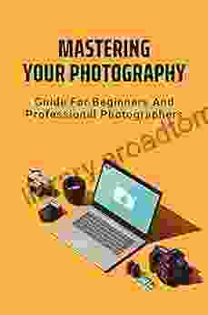 Mastering Your Photography: Guide For Beginners And Professional Photographers: For Beginning Photography