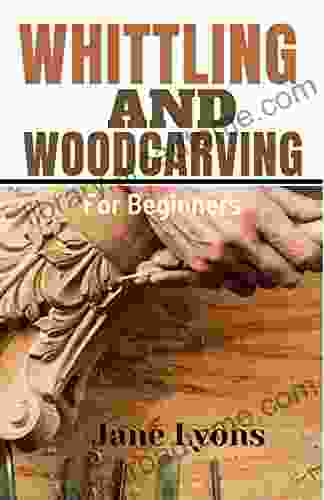 WHITTLING AND WOODCARVING (For Beginners) : Step By Step Instructions Expert Whittling And Woodcraft Advice Examples Of Completed Projects And Patterns Demonstrating For Complete Beginners