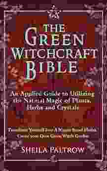 The Green Witchcraft Bible: An Applied Guide To Utilizing The Natural Magic Of Plants Herbs And Crystals: Transform Yourself Into A Nature Based Healer Create Your Own Green Witch Garden
