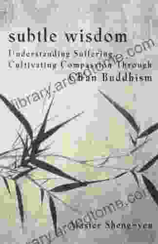 Subtle Wisdom: Understanding Suffering Cultivating Compassion Through Ch an Buddhism