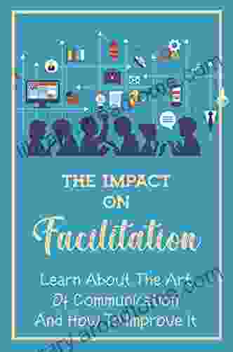 The Impact On Facilitation: Learn About The Art Of Communication And How To Improve It: Facilitation In Communication