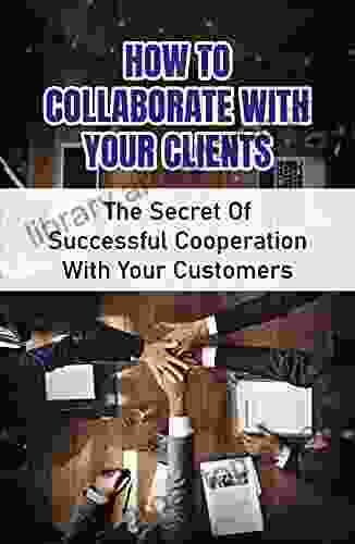 How To Collaborate With Your Clients: The Secret Of Successful Cooperation With Your Customers: Build Customer Trust