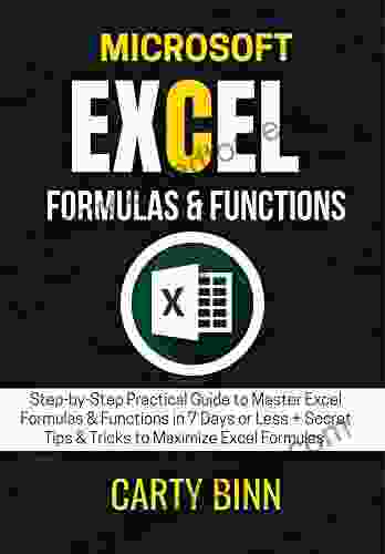 MICROSOFT EXCEL FORMULAS FUNCTIONS: Step By Step Practical Guide To Master Excel Formulas Functions In 7 Days Or Less + Secret Tips Tricks To Maximize Excel Formulas