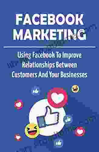 Facebook Marketing: Using Facebook To Improve Relationships Between Customers And Your Businesses: Using Facebook Tips