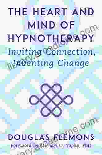 The Heart And Mind Of Hypnotherapy: Inviting Connection Inventing Change