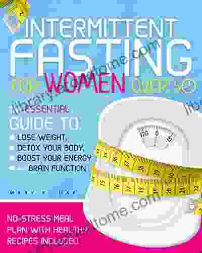 Intermittent Fasting for Women Over 50: The Essential Guide to Lose Weight Detox Your Body Boost Your Energy and Brain Function No Stress Meal Plan With Healthy Recipes Included