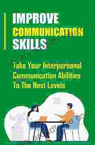 Improve Communication Skills: Take Your Interpersonal Communication Abilities To The Next Levels: Non Verbal Communication Skills