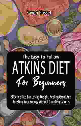 THE EASY TO FOLLOW ATKINS DIET FOR BEGINNERS: Effective Tips For Losing Weight Feeling Great And Boosting Your Energy Without Counting Calories Low Carb Living For Everyday Wellness Simplified