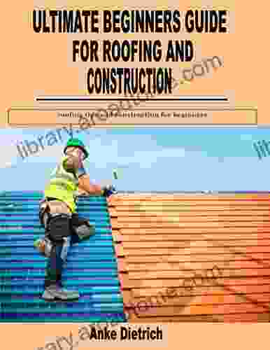 ULTIMATE BEGINNERS GUIDE FOR ROOFING AND CONSTRUCTION: Roofing Tips And Construction For Beginners
