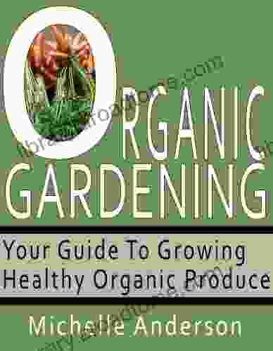 Organic Gardening: Your Guide To Growing Healthy Organic Produce