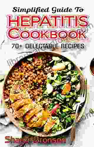 Simplified Guide To Hepatitis Cookbook: 70+ Delectable Quick And Easy To Prepare Recipes For Preventing And Curing Hepatitis