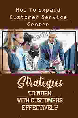 Strategies To Work With Customers Effectively: How To Expand Customer Service Center: Concepts Of Customer Service