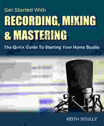Get Started With Recording Mixing Mastering: The Quick Guide To Starting Your Home Studio How To Set Up Your Room Produce Your Music Release It To The World