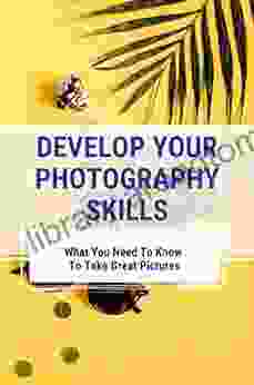 Develop Your Photography Skills: What You Need To Know To Take Great Pictures