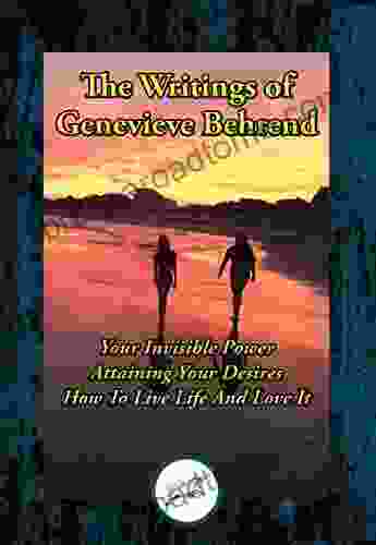 The Writings Of Genevieve Behrend: Your Invisible Power Attaining Your Desires How To Live Life And Love It