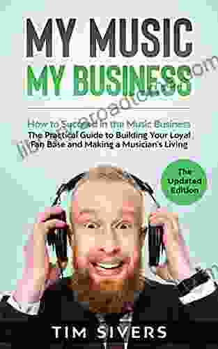 My Music My Business: How To Succeed In The Music Business The Practical Guide To Building Your Loyal Fan Base And Making A Musician S Living