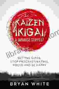 KAIZEN IKIGAI: A Japanese Strategy SETTING GUIDE STOP PROCRASTINATING FOCUS AND BE HAPPY