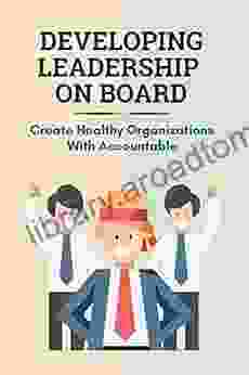 Developing Leadership On Board: Create Healthy Organizations With Accountable: Leadership Skills For Board Members