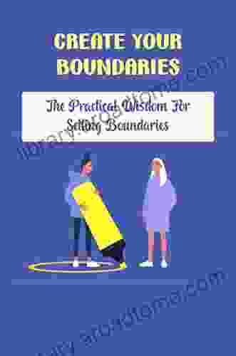 Create Your Boundaries: The Practical Wisdom For Setting Boundaries