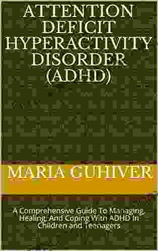 ATTENTION DEFICIT HYPERACTIVITY DISORDER (ADHD): A Comprehensive Guide To Managing Healing And Coping With ADHD In Children And Teenagers