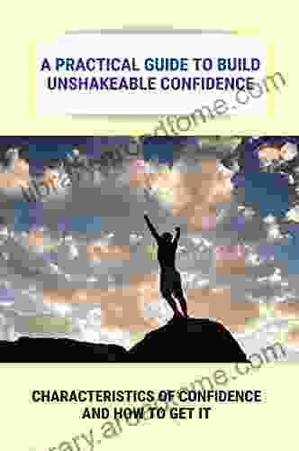 A Practical Guide To Build Unshakeable Confidence: Characteristics Of Confidence And How To Get It: The Beliefs Will Change Everything