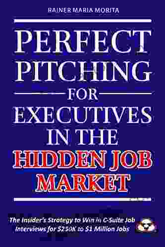 Perfect Pitching For Executives In The Hidden Job Market: The Insider S Strategy For Winning In C Suite Job Interviews For $250K To $1 Million Jobs