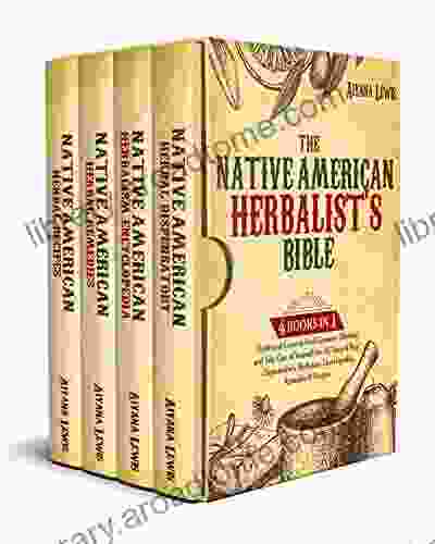 The Native American Herbalist s Bible: Traditional Cures to Heal Common Illnesses and Take Care of Yourself the All Natural Way Dispensatory Herbalism Encyclopedia Remedies Recipes 4 in 1