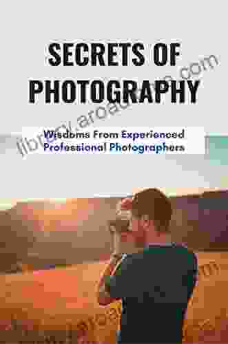 Secrets Of Photography: Wisdoms From Experienced Professional Photographers