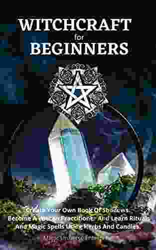 WITCHCRAFT FOR BEGINNERS: Create Your Own Of Shadows Become A Wiccan Practitioner And Learn Rituals And Magic Spells Using Herbs And Candles