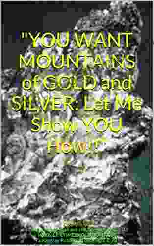 YOU WANT MOUNTAINS of GOLD and SILVER: Let Me Show YOU How